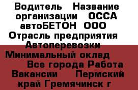 Водитель › Название организации ­ ОССА-автоБЕТОН, ООО › Отрасль предприятия ­ Автоперевозки › Минимальный оклад ­ 40 000 - Все города Работа » Вакансии   . Пермский край,Гремячинск г.